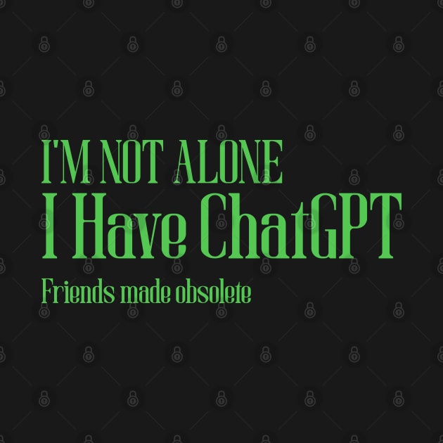 I'm not alone I Have ChatGPT friends made obsolete by WorldTeeShop