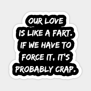 Our Love Is Like a Fart If We Have To Force It It's Probably Crap Magnet