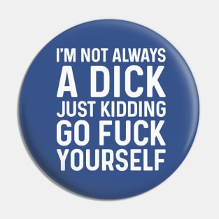 I'm Not Always A Dick Just Kidding Go Fuck Yourself Pin