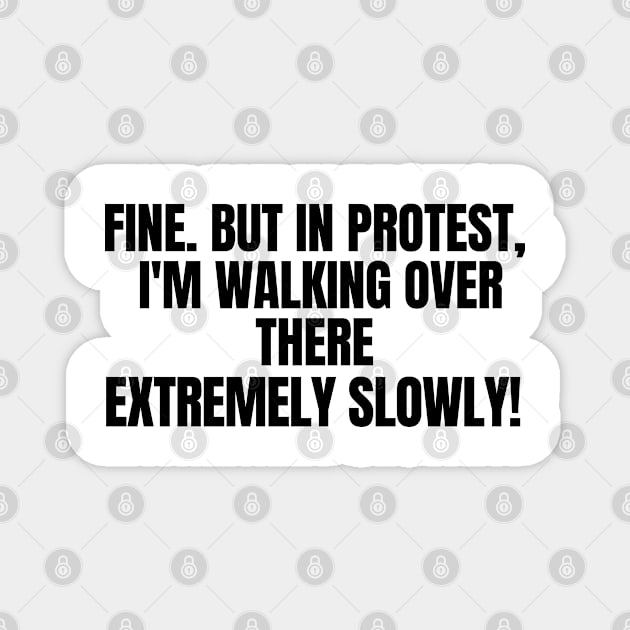 Fine. But In Protest, I'm Walking Over There Extremely Slowly!, funny saying, sarcastic joke Magnet by Just Simple and Awesome