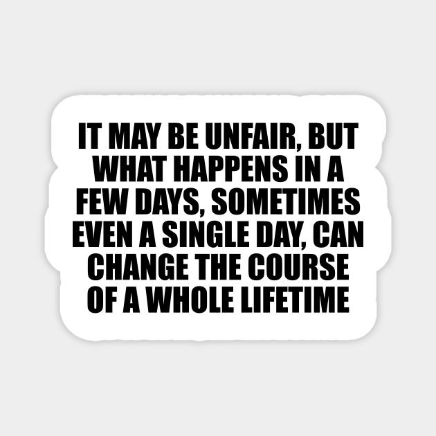 It may be unfair, but what happens in a few days, sometimes even a single day, can change the course of a whole lifetime Magnet by CRE4T1V1TY