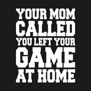 YOUR MOM CALLED YOU LEFT YOUR GAME AT HOME T-Shirt