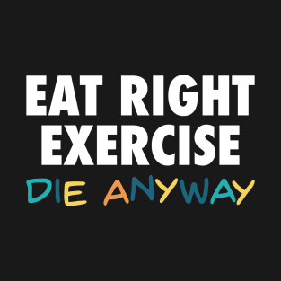 Eat Right, Exercise, Die anyway - Funny quote dark humor T-Shirt