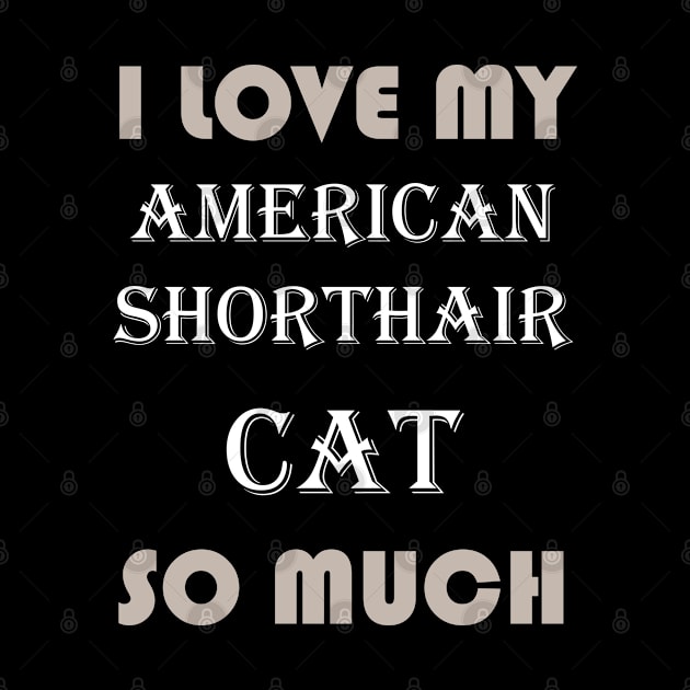 I Love My American Shorthair Cat So Much by AmazighmanDesigns