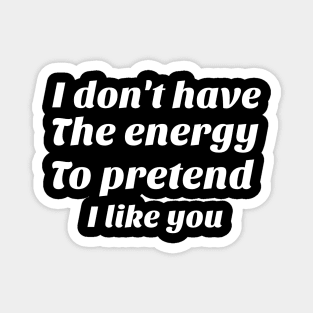 I don't have the energy to pretend I like you funny sarcasm Magnet