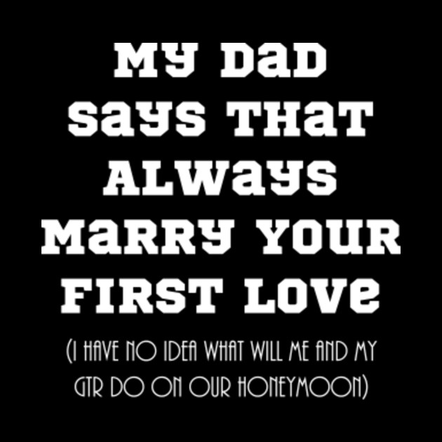 My Dad Says That Always Marry Your First Love Nice Design Dad