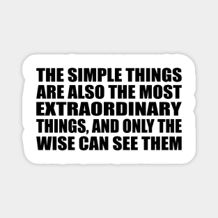 The simple things are also the most extraordinary things, and only the wise can see them Magnet