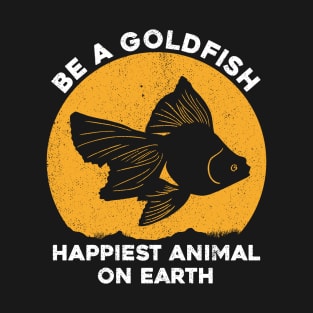 Be A Goldfish - Happiest Animal On Earth T-Shirt