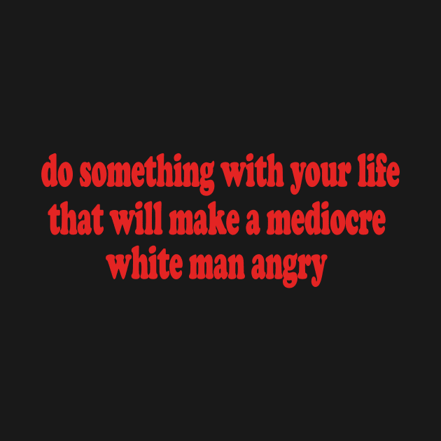 Do Something With Your Life That Will Make a Mediocre White Man Angry T-Shirt or Crewneck Sweatshirt by Y2KERA