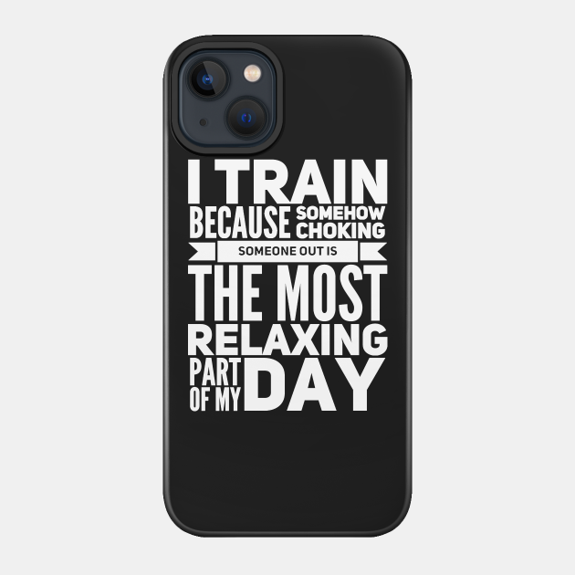 I train because somehow choking someone out is the most relaxing part of my day - Training - Phone Case
