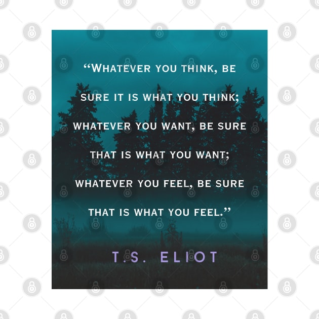 T.S. Eliot  quote: Whatever you think, be sure it is what you think; whatever you want, be sure that is what you want; by artbleed