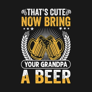 That's  Cute Now Bring Your Grandpa A Beer T-Shirt