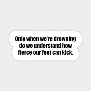 Only when we’re drowning do we understand how fierce our feet can kick Magnet