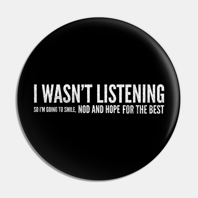 I Wasn't Listening So I'm Going To Smile, Nod And Hope For The Best - Funny Sayings - Funny Sayings - Pin | TeePublic I Wasn't Listening So I'm Going To Smile, Nod And Hope For The Best - Funny Sayings - Funny Sayings - Pin | TeePublic