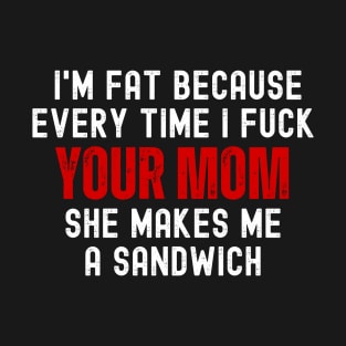 Offensive Funny Dad Jokes I'm Fat Because Every Time I Fuck Your Mom She Makes Me A Sandwich T-Shirt