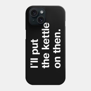 I'll put the kettle on then. Phone Case