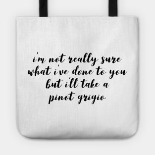 I'm not really sure what I've done to you But I'll take a Pinot Grigio Tote