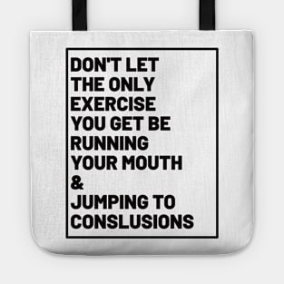 don't let the only exercise you get be running your mouth & jumping to conclusions Tote