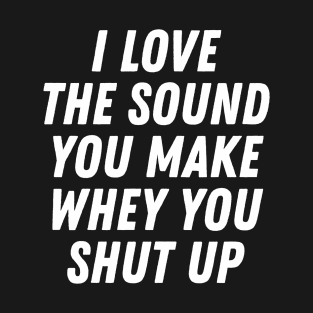 I Love The Sound You Make When You Shut Up T-Shirt