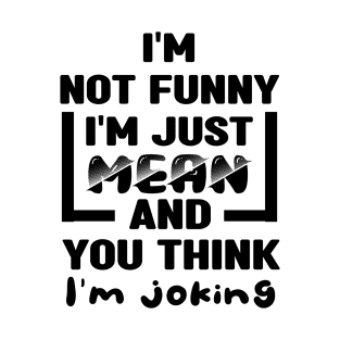 I'm not funny I'm just mean and you think I'm joking T-Shirt