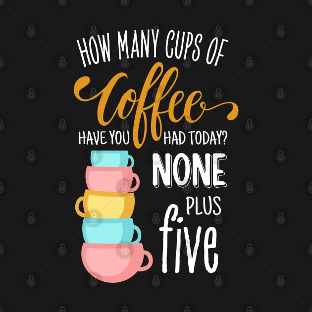 How Many Cups of Coffee Have You Had Today? None Plus Five - Black by Fenay-Designs