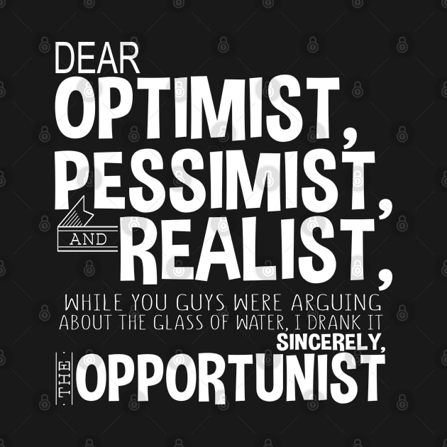 Dear Optimist, Pessimist, And Realist, While You Guys Were Arguing About The Glass Of Water, I Drank it Sincerely, The Opportunist by teesinc