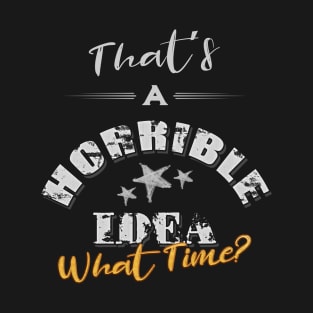 Thats A Horrible Idea, What Time? T-Shirt