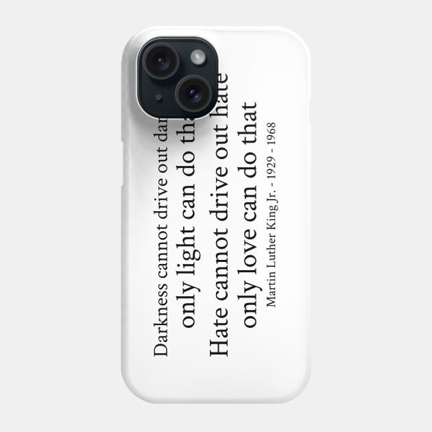 Darkness cannot drive out darkness only light can do that. Hate cannot drive out hate; only love can do that. - Martin Luther King Jr. - 1929 - 1968 - Black - Inspirational Historical Quote Phone Case by FOGSJ