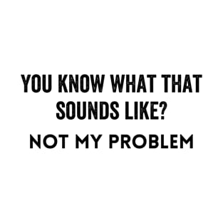 You Know What That Sounds Like Not My Problem T-Shirt