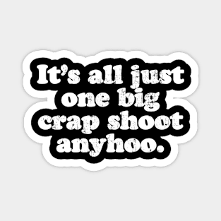 It's all just one big crap shoot anyhoo.  [Faded] Magnet