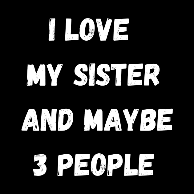 I LOVE MY SISTER AND MAYBE 3 PEOPLE by Giftadism