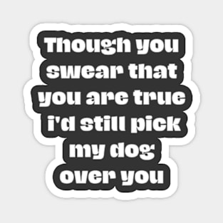 Though you swear that you are true i'd still pick my dog over you Magnet