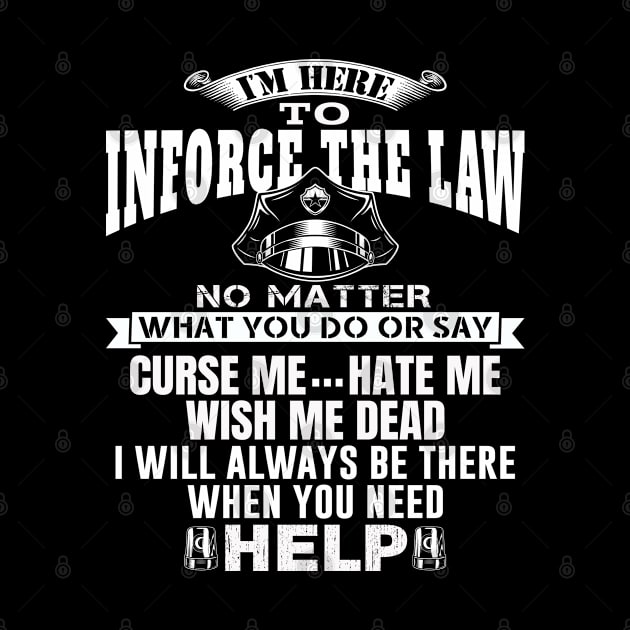 I'm Here To Enforce The Law No Matter What You Do Or Say, Curse Me Hate Me Wish Me Dead, I Will Always Be There When You Need Help. Police / Cop Quote. by Teefold