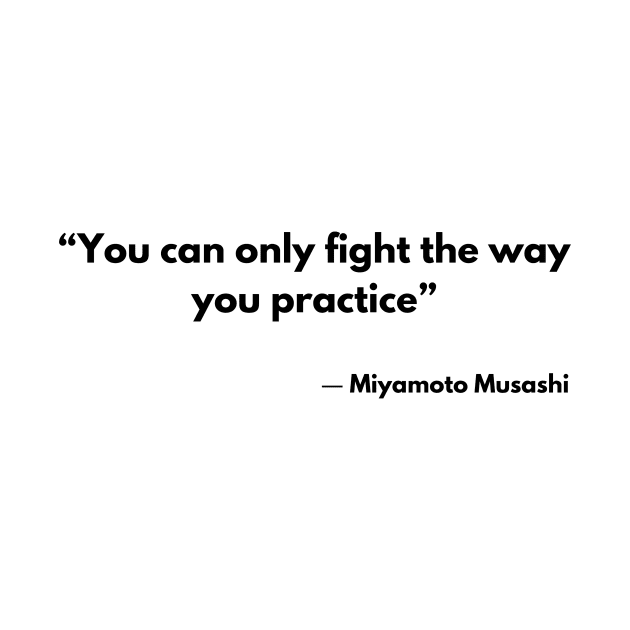 “You can only fight the way you practice” Miyamoto Musashi, A Book of Five Rings by ReflectionEternal