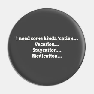 I need some kinda ‘cation... Vacation... Staycation... Medication... Pin