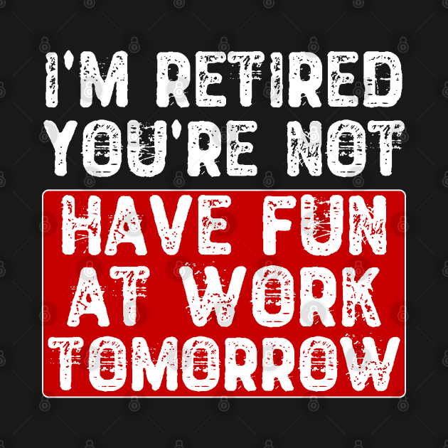 I'm Retired You're Not Have Fun at Work Tomorrow by Yyoussef101