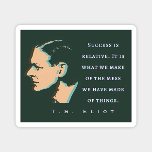 T.S. Eliot quote: Success is relative. It is what we make of the mess we have made of things. Magnet