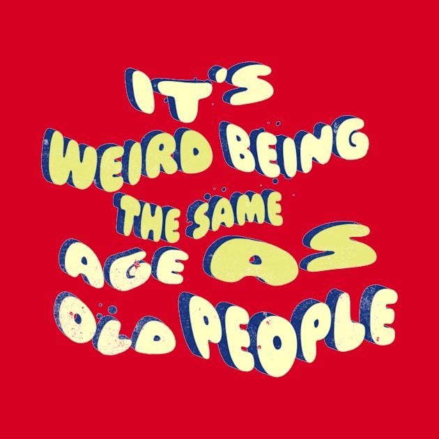 its weird being the same age as old people by owdinop