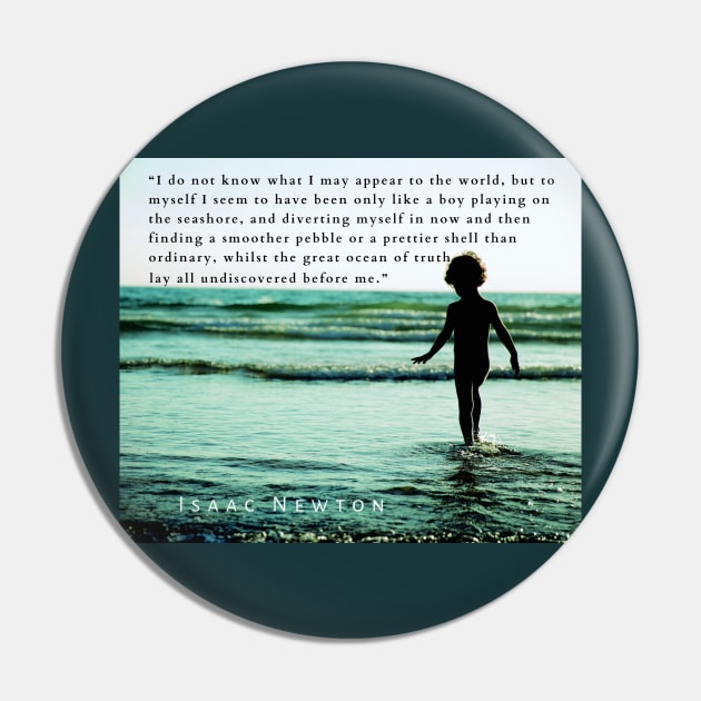 Isaac Newton quote: “I do not know what I may appear to the world, but to myself I seem to have been only like a boy playing on the seashore, and diverting myself in now and then finding a smoother pebble Pin by artbleed