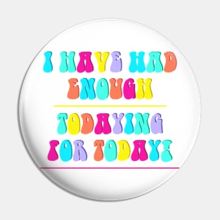 I Have Had Enough Todaying For Today Pin