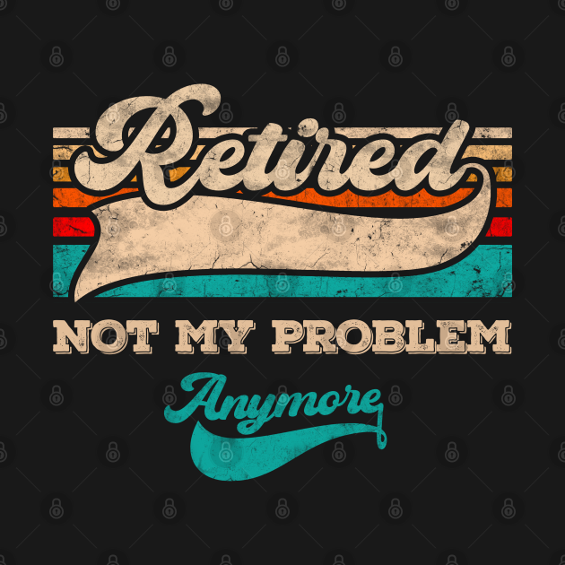 Download Retired Not My Problem Anymore - Retired - T-Shirt | TeePublic