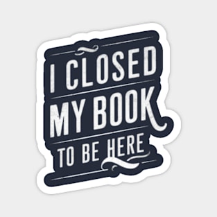 I Closed My Book To Be Here Magnet