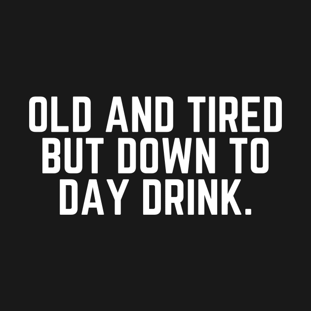 Old and Tired But Down to Day Drink - Day Drinking Humor Beer Wine Alcohol Drunk Quote by ballhard