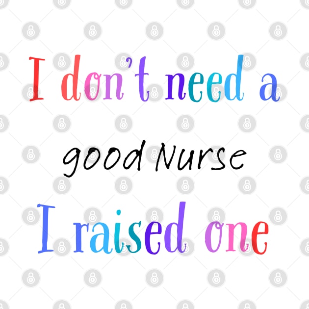 i dont need a good nurse i raised one by Love My..