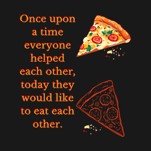 Once upon a time everyone helped each other, today they would like to eat each other. T-Shirt