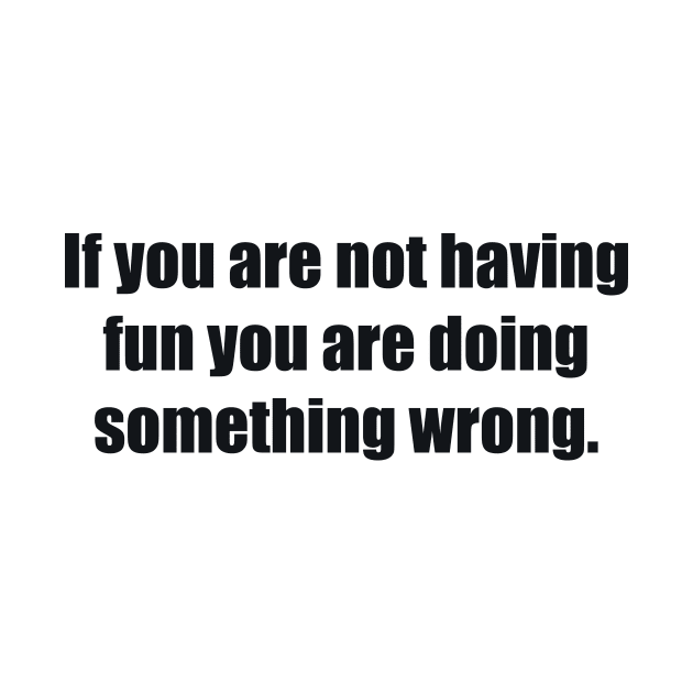 If you are not having fun you are doing something wrong by BL4CK&WH1TE 