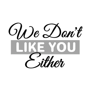 We dont like you either T-Shirt