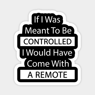 If I Was Meant To Be Controlled I Would Have Come With A Remote Magnet