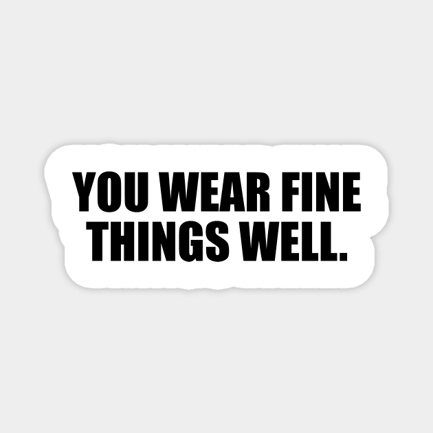 You Wear Fine Things Well Magnet by It'sMyTime