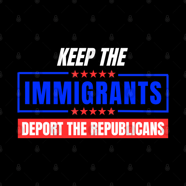 Keep The Immigrants Deport The Republicans by Mojakolane